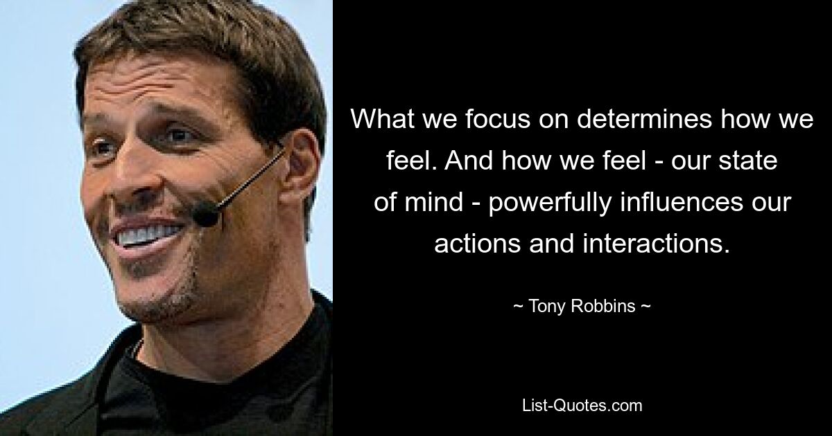 What we focus on determines how we feel. And how we feel - our state of mind - powerfully influences our actions and interactions. — © Tony Robbins