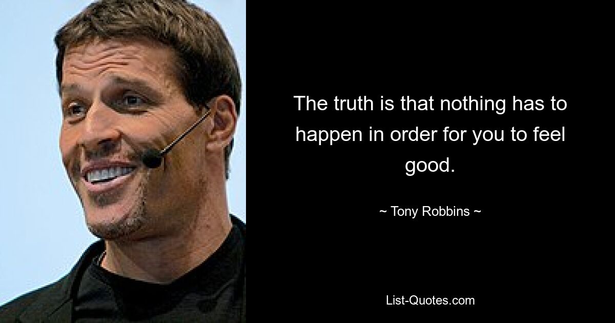 The truth is that nothing has to happen in order for you to feel good. — © Tony Robbins