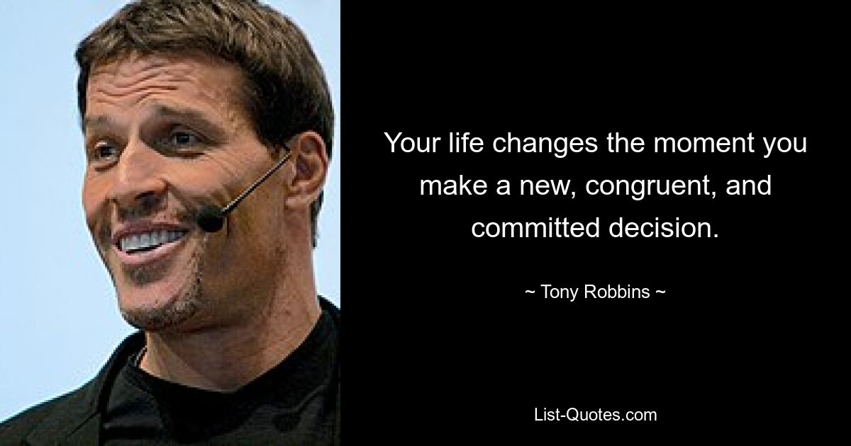 Your life changes the moment you make a new, congruent, and committed decision. — © Tony Robbins