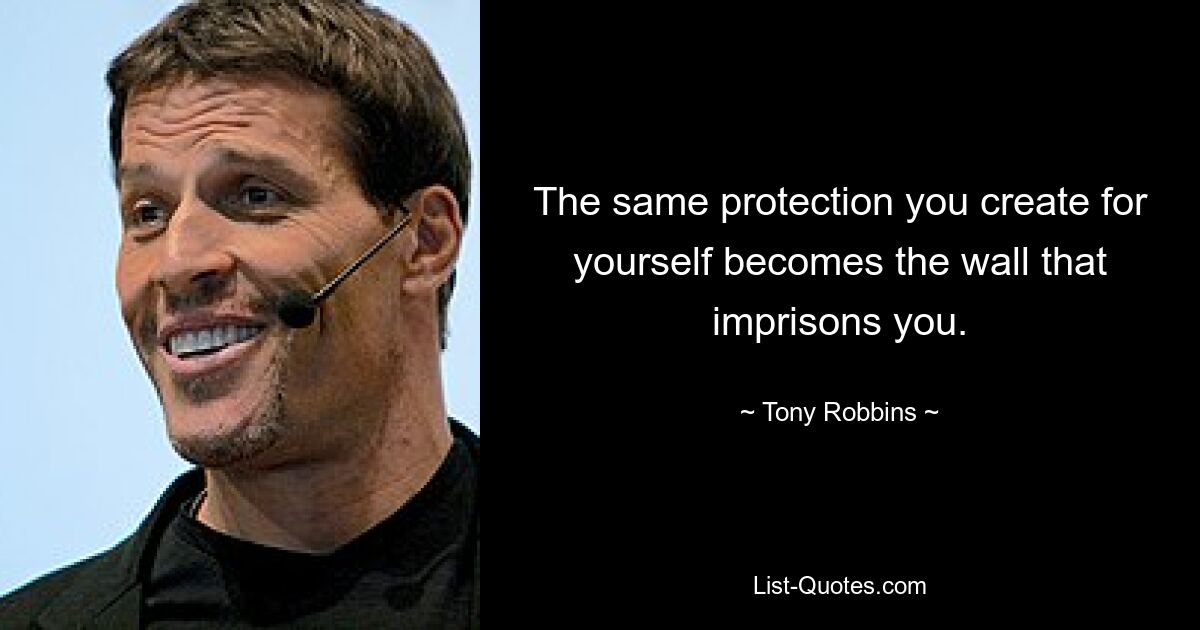 The same protection you create for yourself becomes the wall that imprisons you. — © Tony Robbins