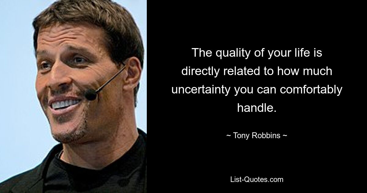 The quality of your life is directly related to how much uncertainty you can comfortably handle. — © Tony Robbins