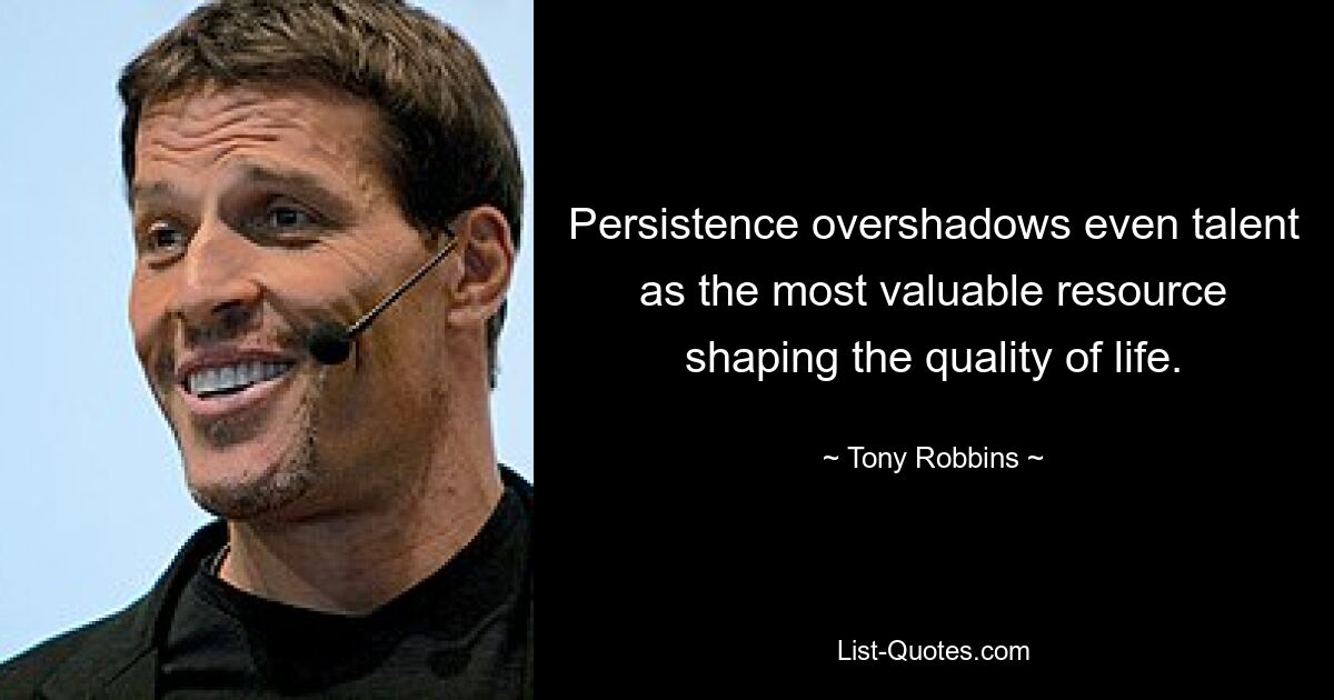 Persistence overshadows even talent as the most valuable resource shaping the quality of life. — © Tony Robbins