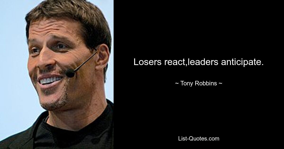 Losers react,leaders anticipate. — © Tony Robbins