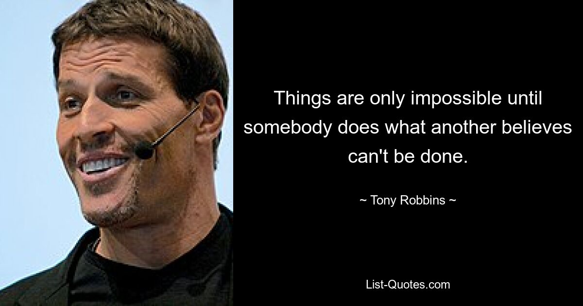 Things are only impossible until somebody does what another believes can't be done. — © Tony Robbins