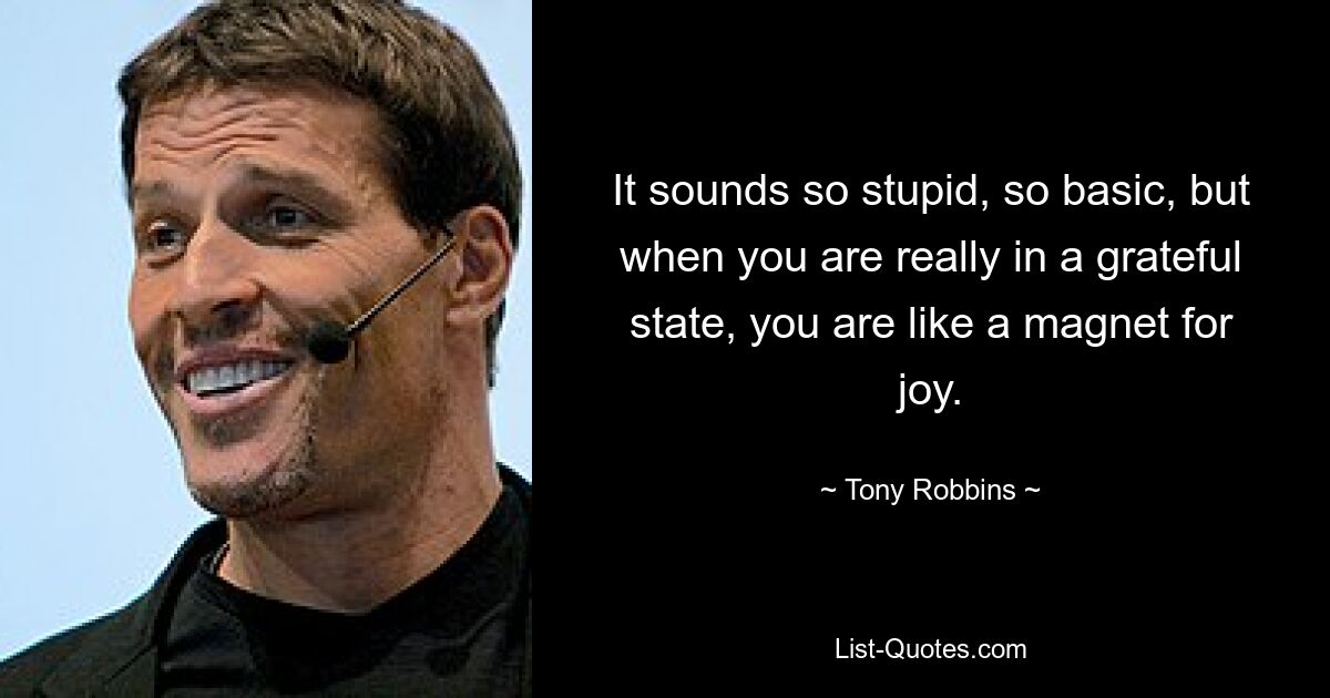 It sounds so stupid, so basic, but when you are really in a grateful state, you are like a magnet for joy. — © Tony Robbins