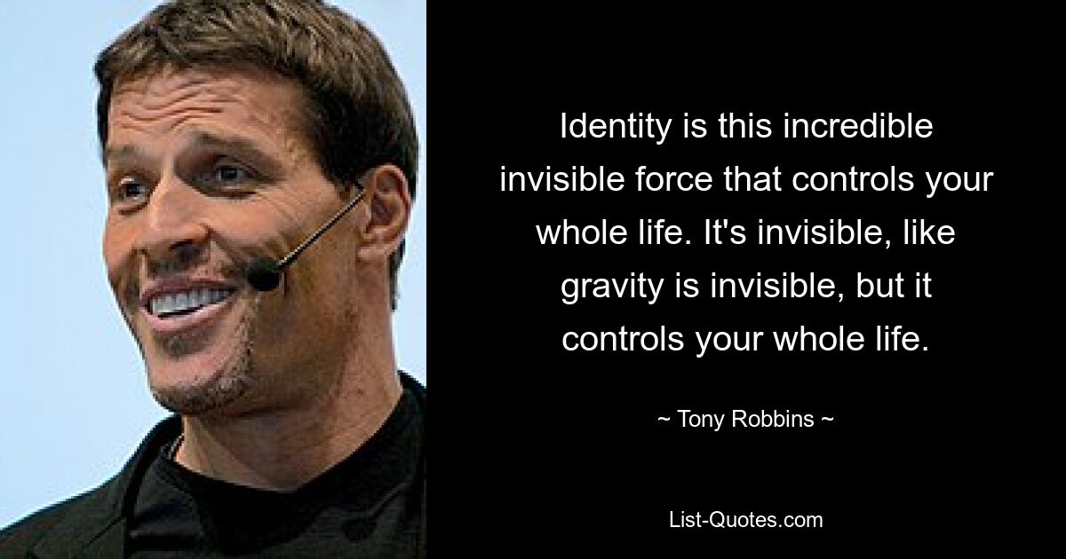 Identity is this incredible invisible force that controls your whole life. It's invisible, like gravity is invisible, but it controls your whole life. — © Tony Robbins