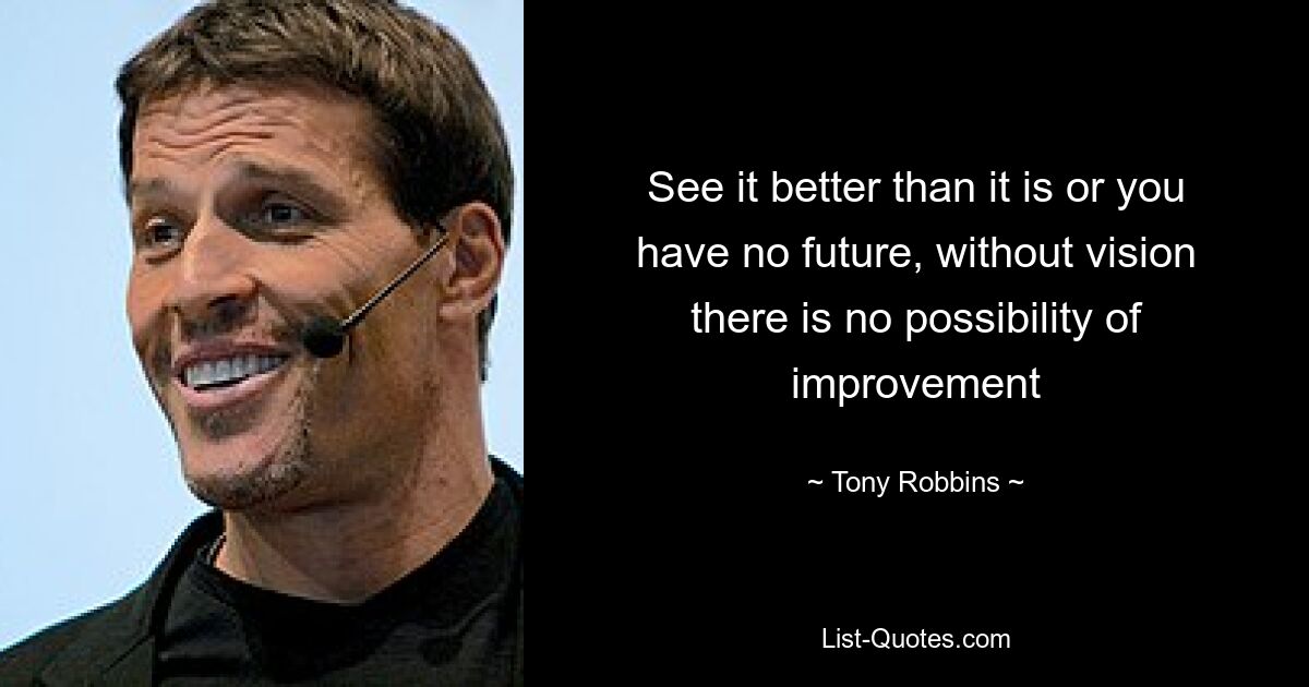 See it better than it is or you have no future, without vision there is no possibility of improvement — © Tony Robbins