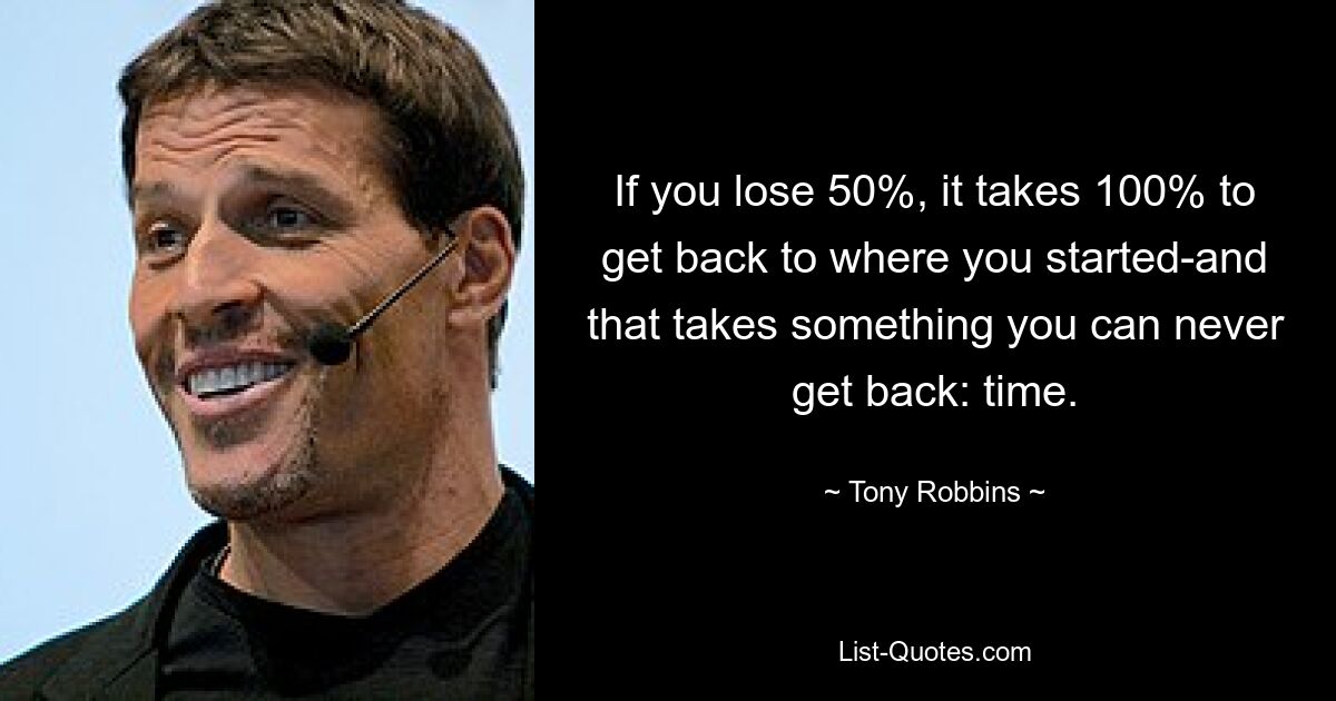 If you lose 50%, it takes 100% to get back to where you started-and that takes something you can never get back: time. — © Tony Robbins