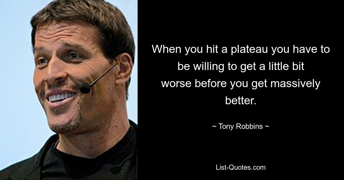 When you hit a plateau you have to be willing to get a little bit worse before you get massively better. — © Tony Robbins