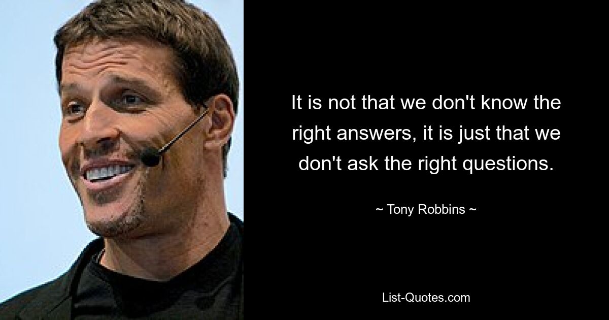 It is not that we don't know the right answers, it is just that we don't ask the right questions. — © Tony Robbins