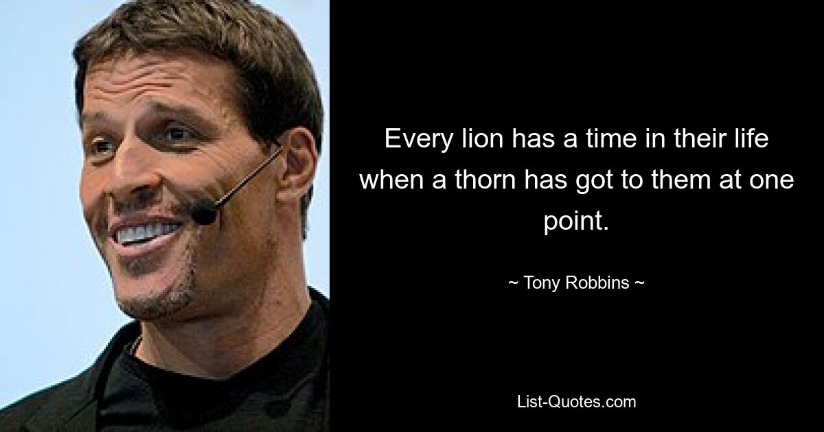 Every lion has a time in their life when a thorn has got to them at one point. — © Tony Robbins