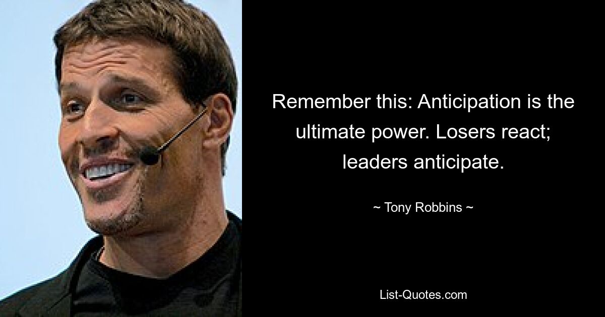 Remember this: Anticipation is the ultimate power. Losers react; leaders anticipate. — © Tony Robbins