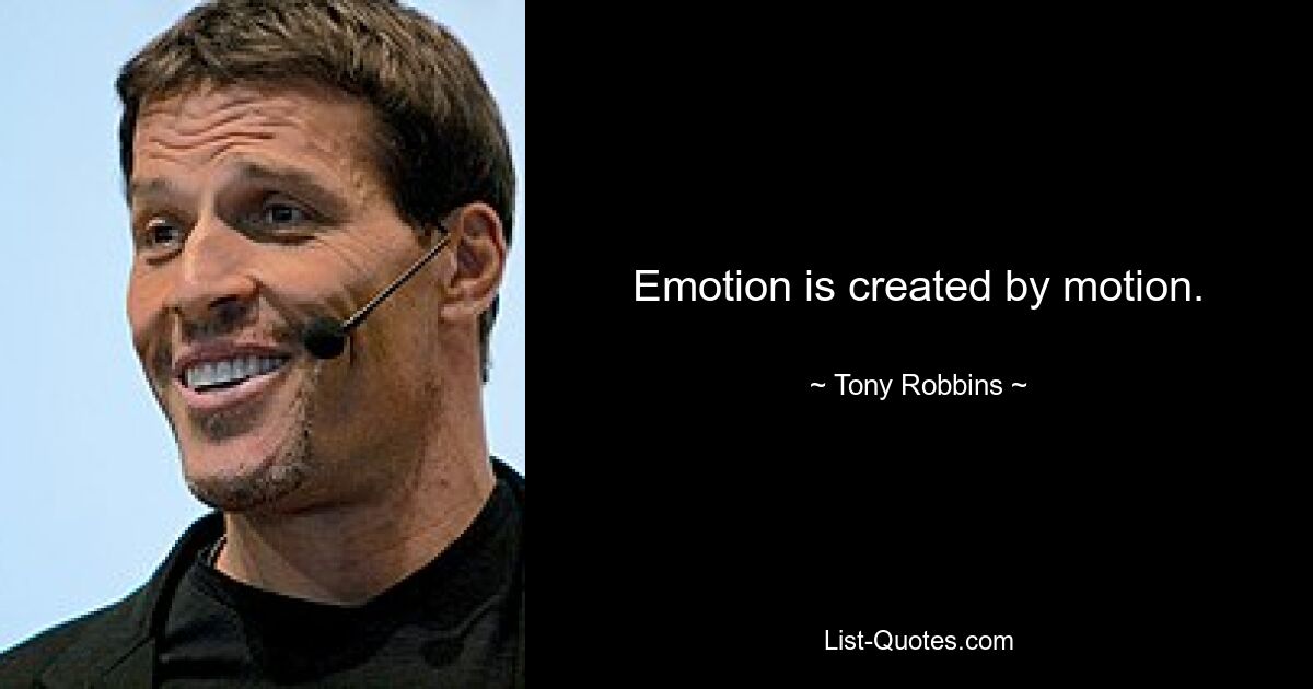 Emotion is created by motion. — © Tony Robbins