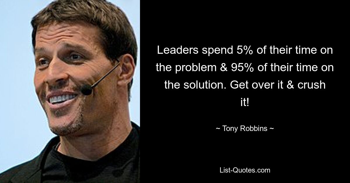 Leaders spend 5% of their time on the problem & 95% of their time on the solution. Get over it & crush it! — © Tony Robbins