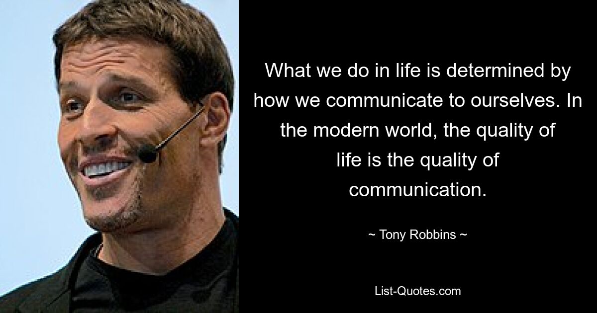 What we do in life is determined by how we communicate to ourselves. In the modern world, the quality of life is the quality of communication. — © Tony Robbins