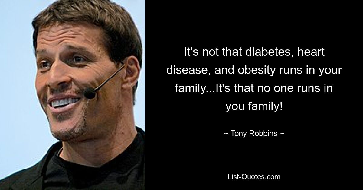 It's not that diabetes, heart disease, and obesity runs in your family...It's that no one runs in you family! — © Tony Robbins