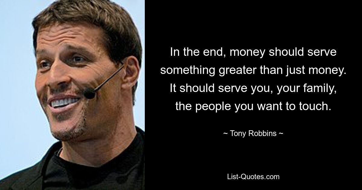 In the end, money should serve something greater than just money. It should serve you, your family, the people you want to touch. — © Tony Robbins