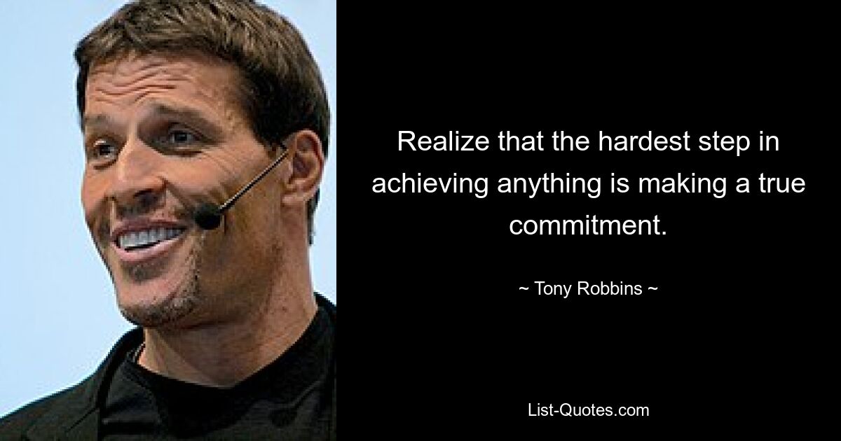 Realize that the hardest step in achieving anything is making a true commitment. — © Tony Robbins