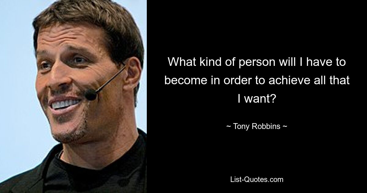 What kind of person will I have to become in order to achieve all that I want? — © Tony Robbins