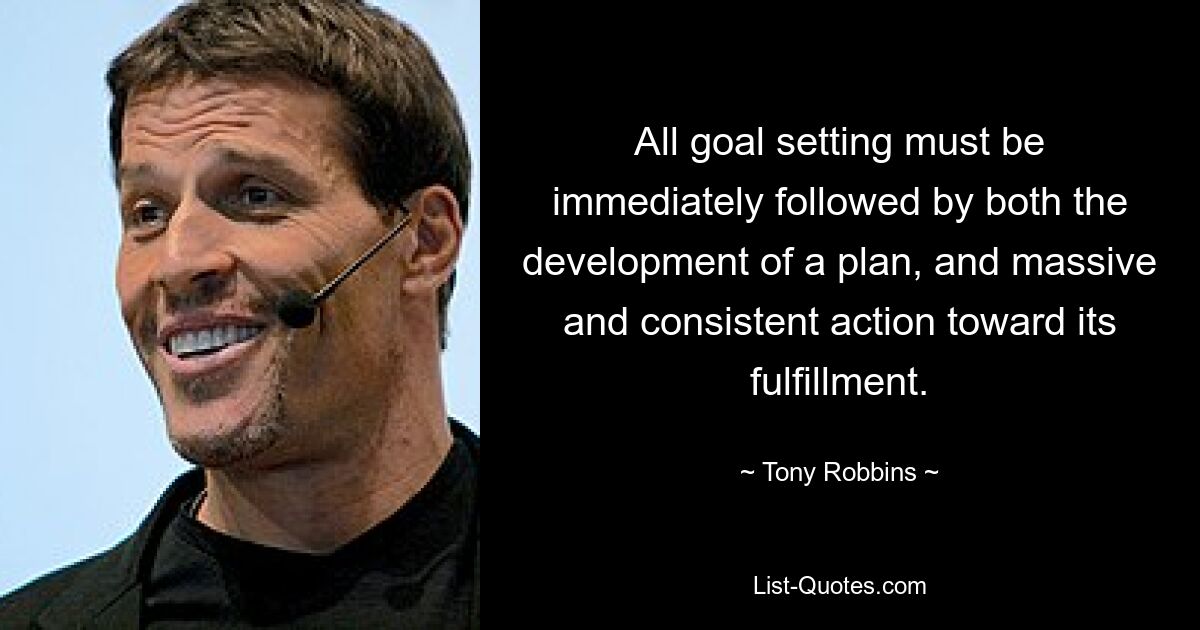 All goal setting must be immediately followed by both the development of a plan, and massive and consistent action toward its fulfillment. — © Tony Robbins