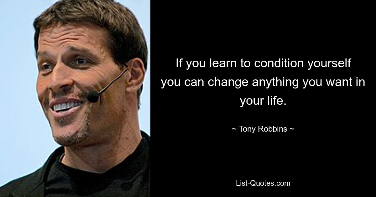 If you learn to condition yourself you can change anything you want in your life. — © Tony Robbins