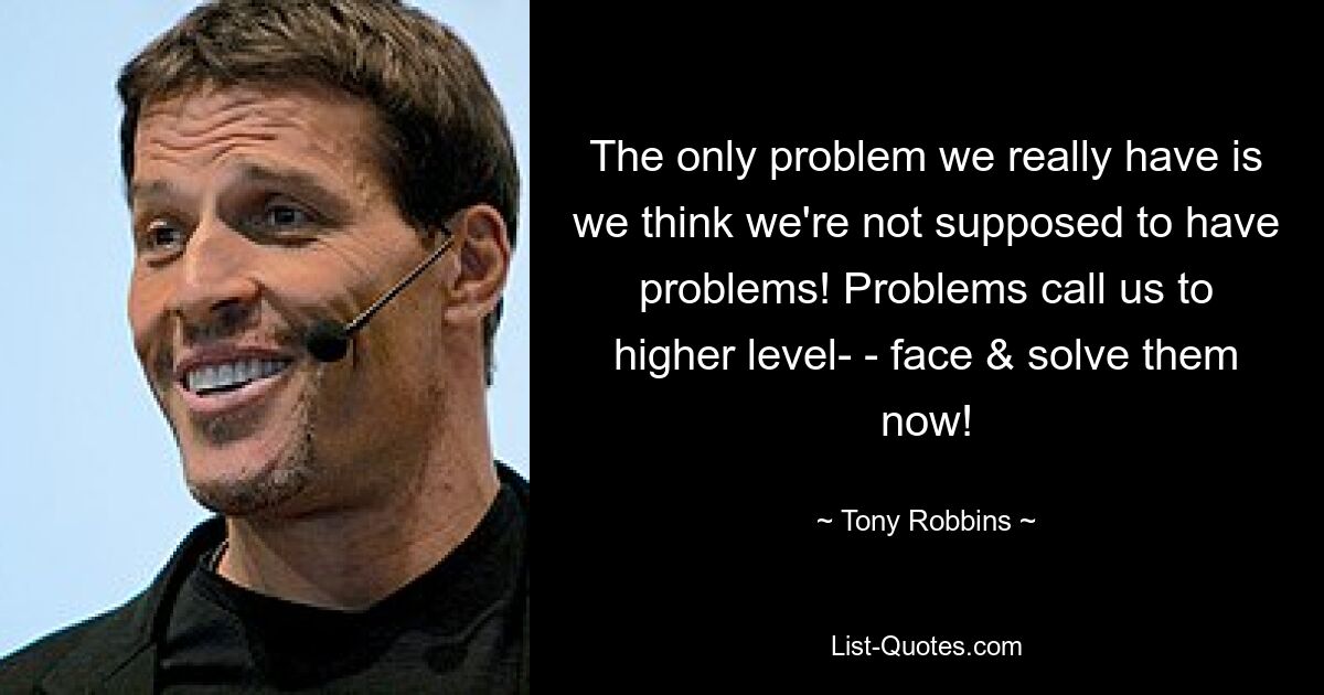 The only problem we really have is we think we're not supposed to have problems! Problems call us to higher level- - face & solve them now! — © Tony Robbins