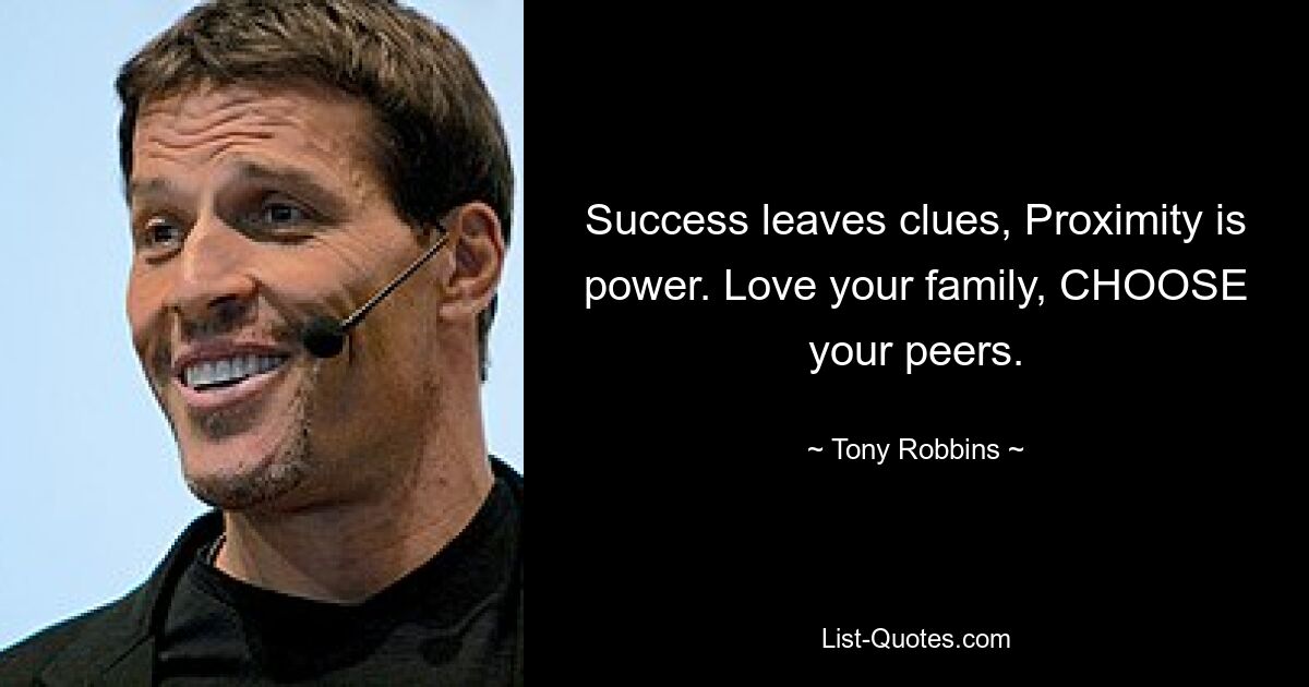 Success leaves clues, Proximity is power. Love your family, CHOOSE your peers. — © Tony Robbins