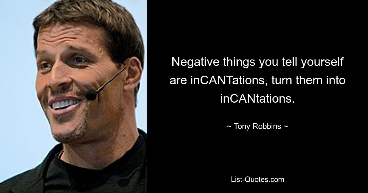 Negative things you tell yourself are inCANTations, turn them into inCANtations. — © Tony Robbins