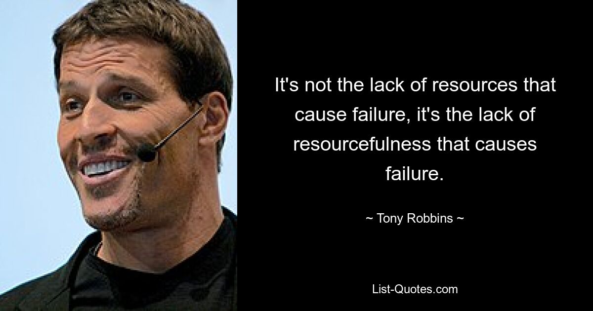 It's not the lack of resources that cause failure, it's the lack of resourcefulness that causes failure. — © Tony Robbins