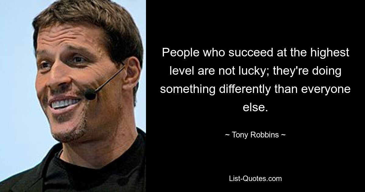 People who succeed at the highest level are not lucky; they're doing something differently than everyone else. — © Tony Robbins