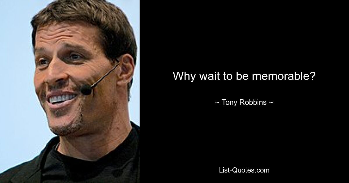 Why wait to be memorable? — © Tony Robbins