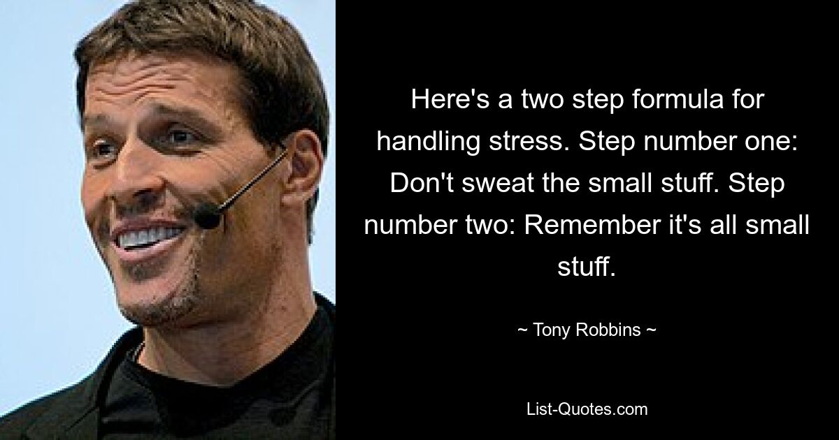 Here's a two step formula for handling stress. Step number one: Don't sweat the small stuff. Step number two: Remember it's all small stuff. — © Tony Robbins