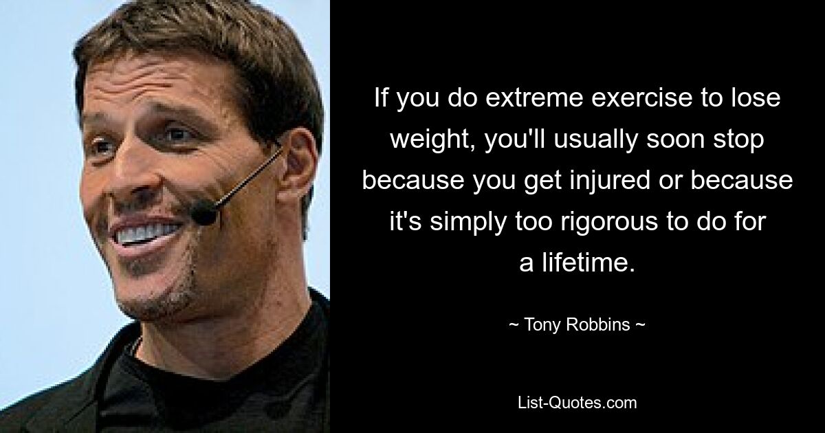 If you do extreme exercise to lose weight, you'll usually soon stop because you get injured or because it's simply too rigorous to do for a lifetime. — © Tony Robbins