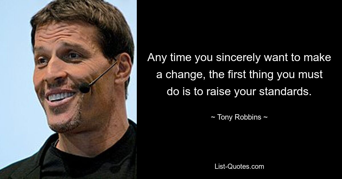 Any time you sincerely want to make a change, the first thing you must do is to raise your standards. — © Tony Robbins