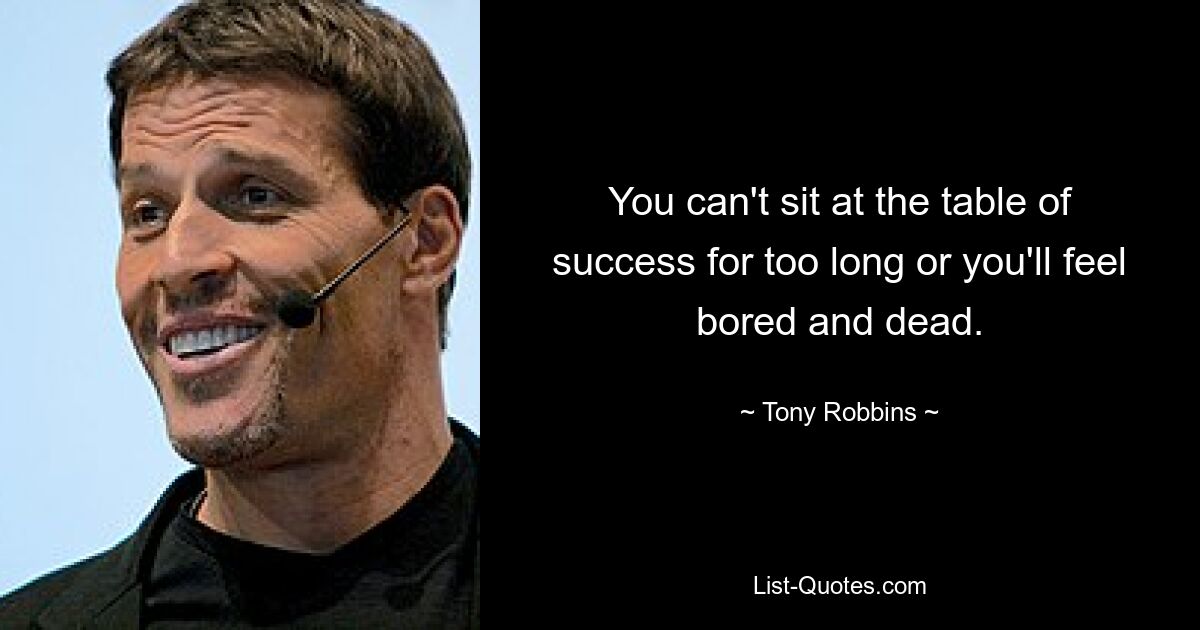 You can't sit at the table of success for too long or you'll feel bored and dead. — © Tony Robbins