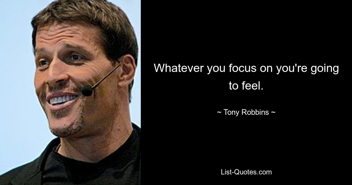 Whatever you focus on you're going to feel. — © Tony Robbins