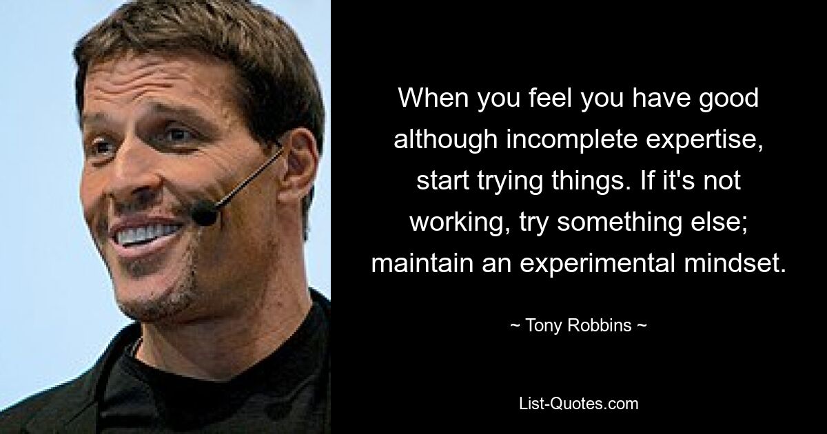 When you feel you have good although incomplete expertise, start trying things. If it's not working, try something else; maintain an experimental mindset. — © Tony Robbins