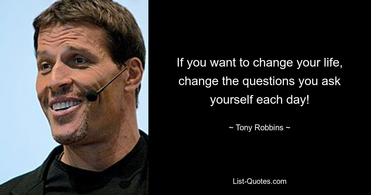 If you want to change your life, change the questions you ask yourself each day! — © Tony Robbins