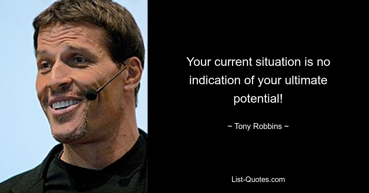 Your current situation is no indication of your ultimate potential! — © Tony Robbins