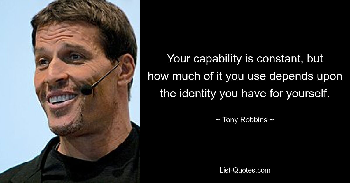 Your capability is constant, but how much of it you use depends upon the identity you have for yourself. — © Tony Robbins