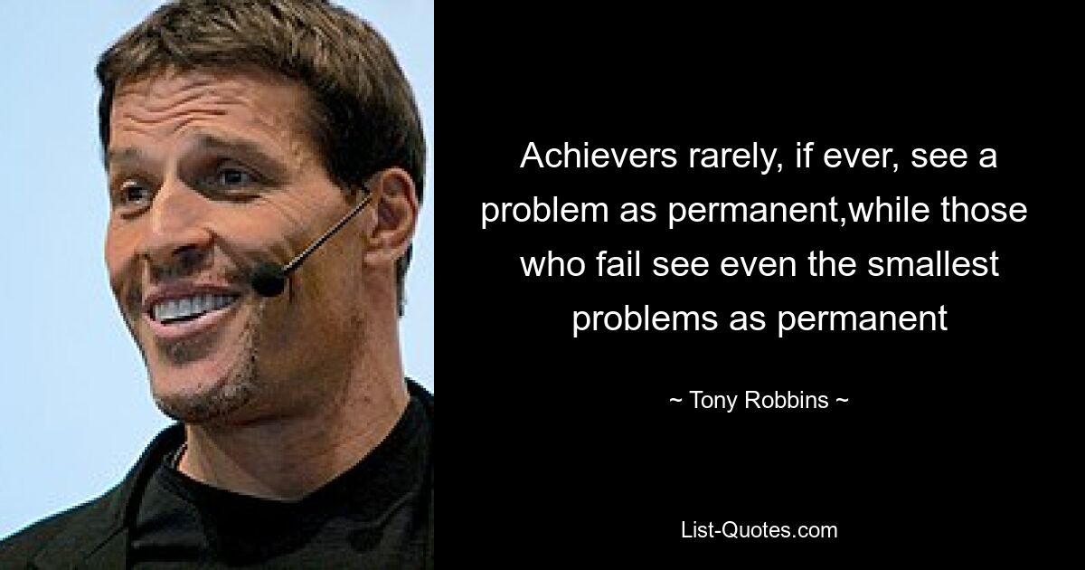 Achievers rarely, if ever, see a problem as permanent,while those  who fail see even the smallest problems as permanent — © Tony Robbins