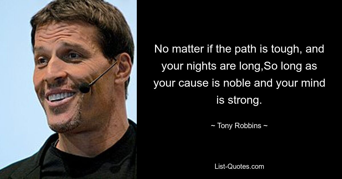 No matter if the path is tough, and your nights are long,So long as your cause is noble and your mind is strong. — © Tony Robbins