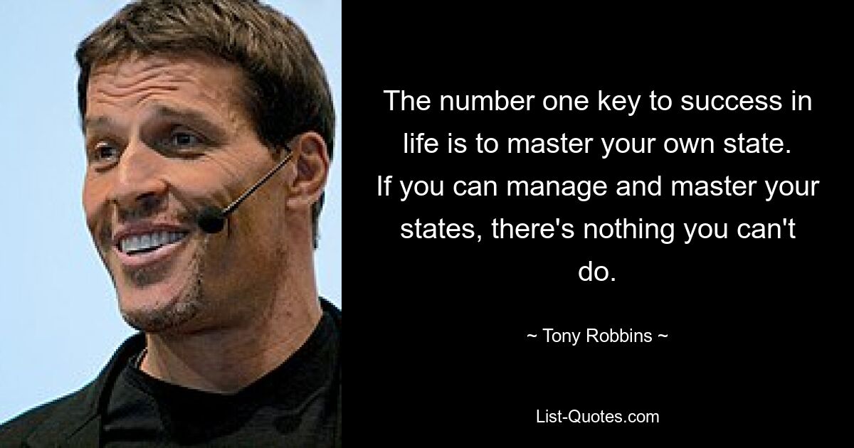 The number one key to success in life is to master your own state. If you can manage and master your states, there's nothing you can't do. — © Tony Robbins