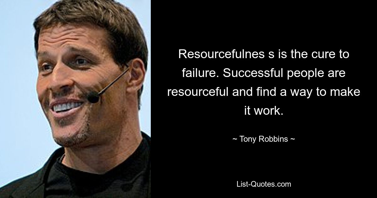 Resourcefulnes s is the cure to failure. Successful people are resourceful and find a way to make it work. — © Tony Robbins