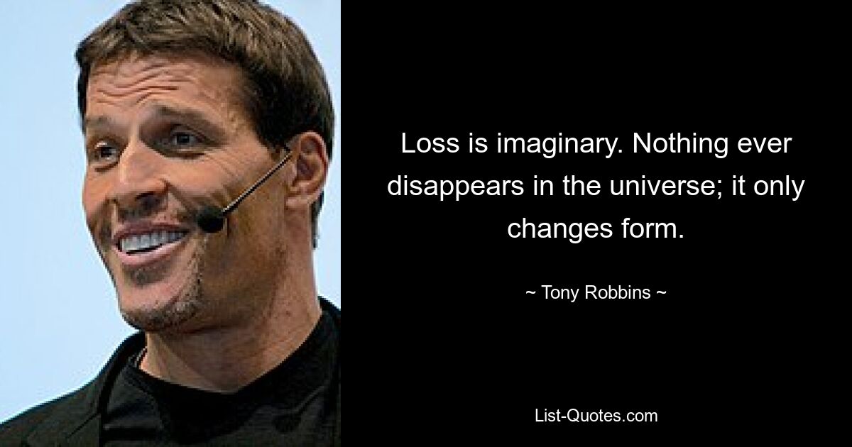 Loss is imaginary. Nothing ever disappears in the universe; it only changes form. — © Tony Robbins