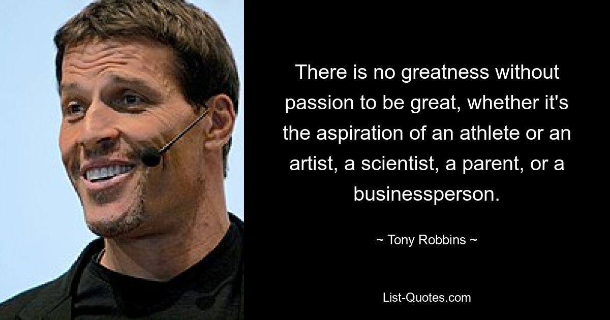 There is no greatness without passion to be great, whether it's the aspiration of an athlete or an artist, a scientist, a parent, or a businessperson. — © Tony Robbins