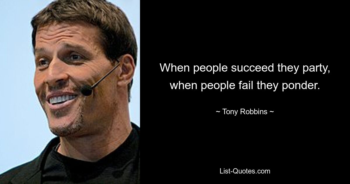 When people succeed they party, when people fail they ponder. — © Tony Robbins