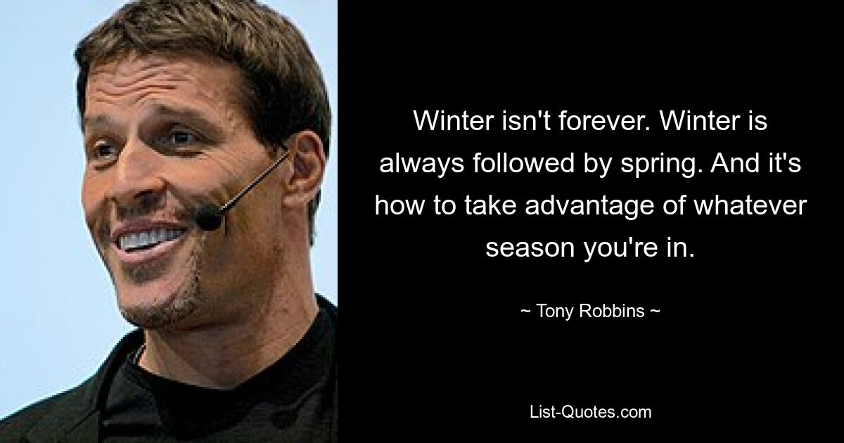 Winter isn't forever. Winter is always followed by spring. And it's how to take advantage of whatever season you're in. — © Tony Robbins