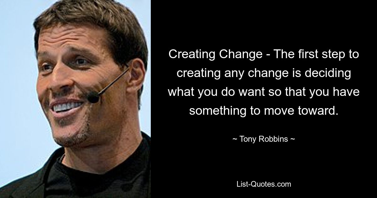 Creating Change - The first step to creating any change is deciding what you do want so that you have something to move toward. — © Tony Robbins