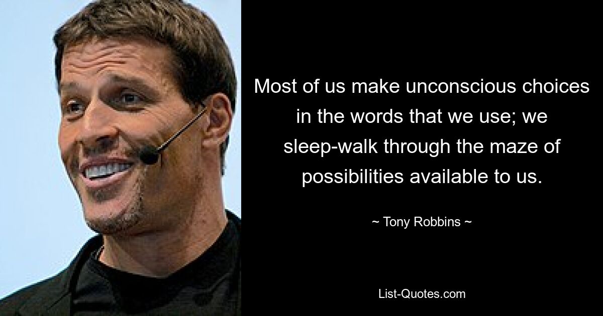 Most of us make unconscious choices in the words that we use; we sleep-walk through the maze of possibilities available to us. — © Tony Robbins